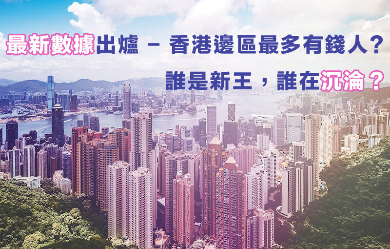 最新數據出爐 – 香港邊區最多有錢人? 誰是新王，誰在沉淪？
